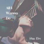 Miss Elm Presents ‘All I Wanna Do’: A Musical Piece Capturing Intimate Moments In Ethereal Soundscapes